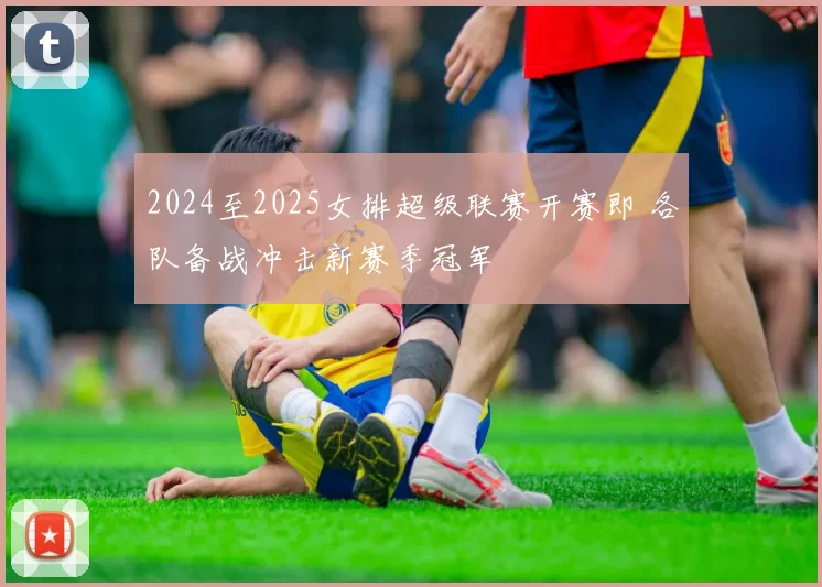 2024至2025女排超级联赛开赛即 各队备战冲击新赛季冠军