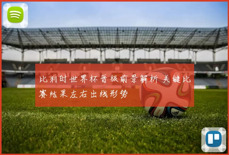 比利时世界杯晋级前景解析 关键比赛结果左右出线形势