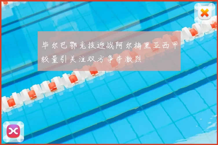 毕尔巴鄂竞技迎战阿尔梅里亚西甲较量引关注双方争夺激烈