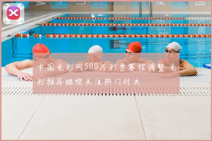 中国竞彩网500万彩票赛程调整 竞彩推荐继续关注热门对决