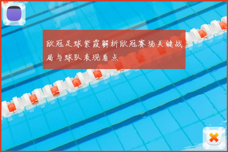 欧冠足球紫霞解析欧冠赛场关键战局与球队表现看点