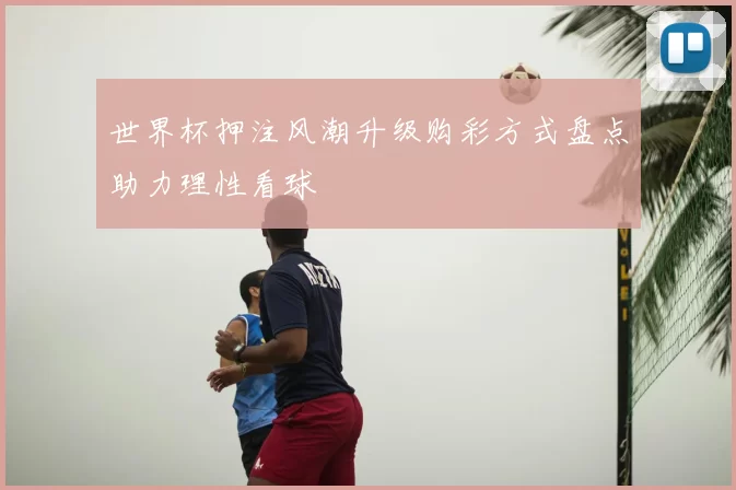 世界杯押注风潮升级购彩方式盘点助力理性看球