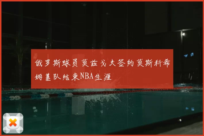 俄罗斯球员莫兹戈夫签约莫斯科希姆基队结束NBA生涯