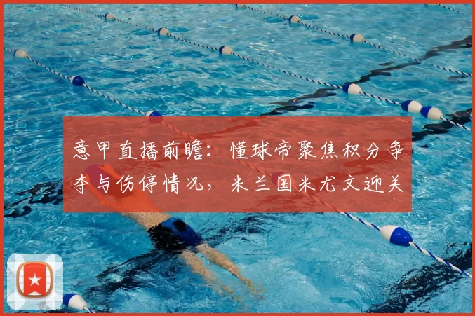 意甲直播前瞻：懂球帝聚焦积分争夺与伤停情况，米兰国米尤文迎关键一战