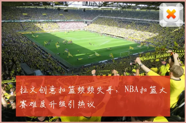 拉文创意扣篮频频失手,NBA扣篮大赛难度升级引热议