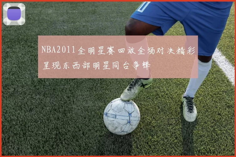 NBA2011全明星赛回放全场对决精彩呈现东西部明星同台争锋