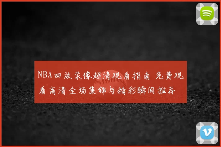 NBA回放录像超清观看指南 免费观看高清全场集锦与精彩瞬间推荐