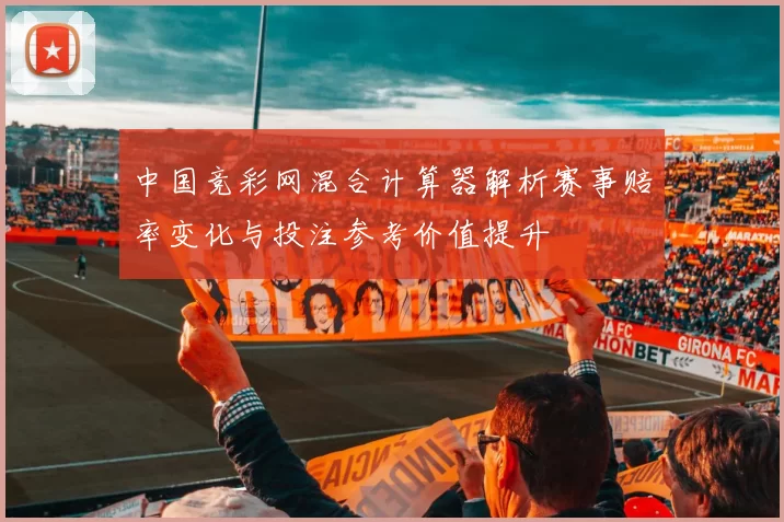 中国竞彩网混合计算器解析赛事赔率变化与投注参考价值提升