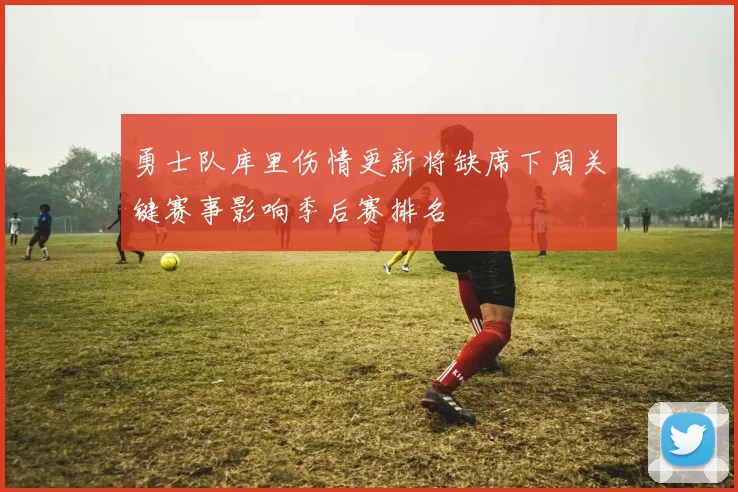 勇士队库里伤情更新将缺席下周关键赛事影响季后赛排名