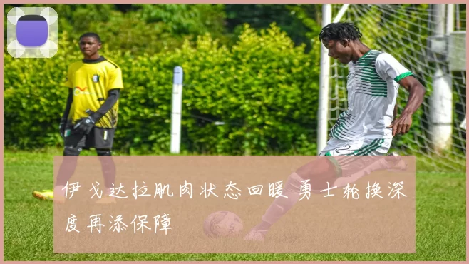 伊戈达拉肌肉状态回暖 勇士轮换深度再添保障