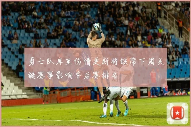 勇士队库里伤情更新将缺席下周关键赛事影响季后赛排名