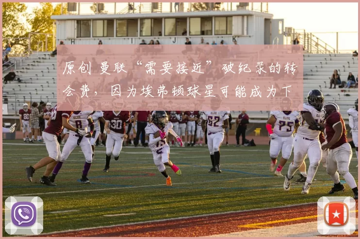 原创 曼联“需要接近”破纪录的转会费,因为埃弗顿球星可能成为下一个重磅引援。