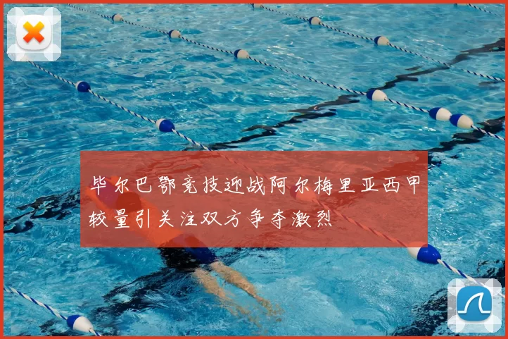 毕尔巴鄂竞技迎战阿尔梅里亚西甲较量引关注双方争夺激烈
