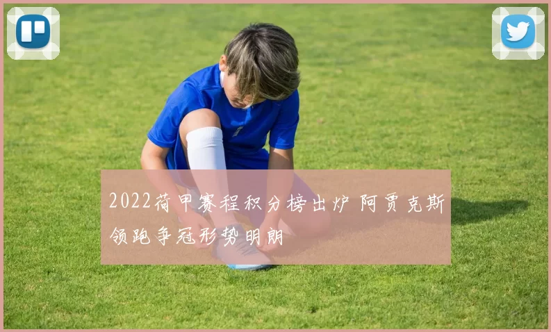 2022荷甲赛程积分榜出炉 阿贾克斯领跑争冠形势明朗
