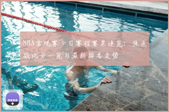 NBA常规赛今日赛程赛果速览:焦点战比分一览与最新排名走势