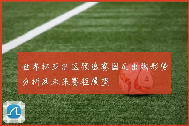 世界杯亚洲区预选赛国足出线形势分析及未来赛程展望