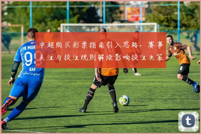 中超购买彩票指南引入思路,赛事关注与投注规则解读影响投注决策