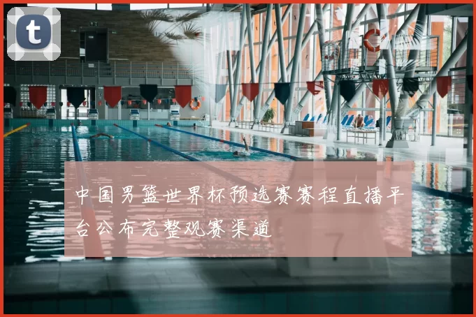 中国男篮世界杯预选赛赛程直播平台公布完整观赛渠道