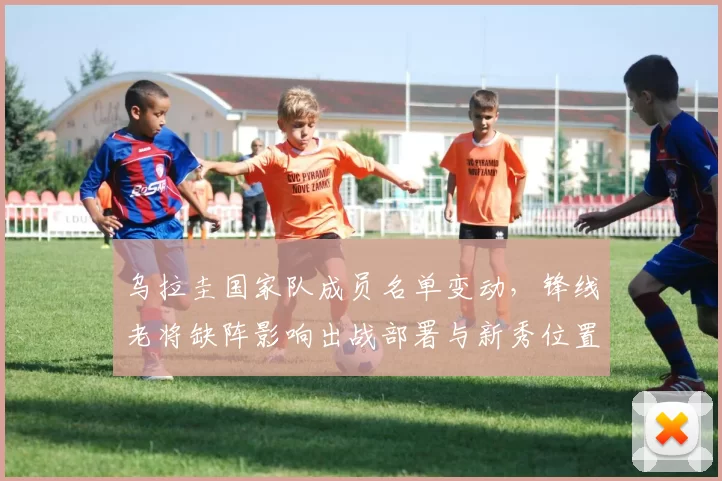 乌拉圭国家队成员名单变动，锋线老将缺阵影响出战部署与新秀位置竞争