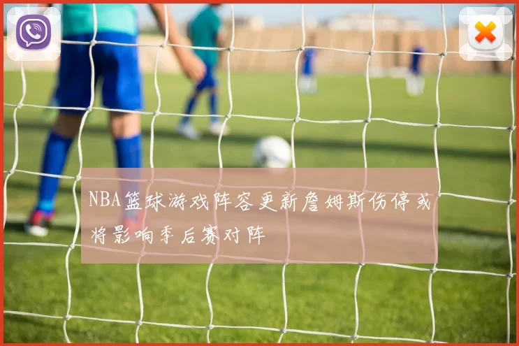 NBA篮球游戏阵容更新詹姆斯伤停或将影响季后赛对阵