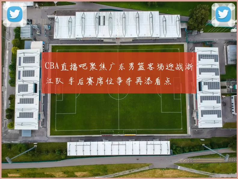 CBA直播吧聚焦广东男篮客场迎战浙江队 季后赛席位争夺再添看点