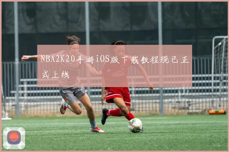 NBA2K20手游iOS版下载教程现已正式上线