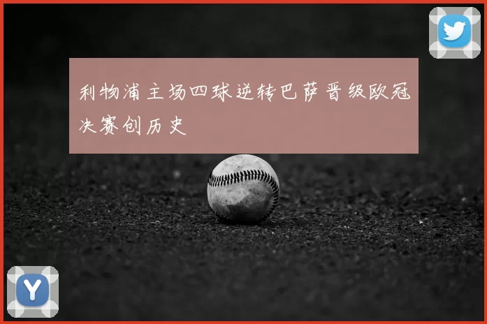 利物浦主场四球逆转巴萨晋级欧冠决赛创历史