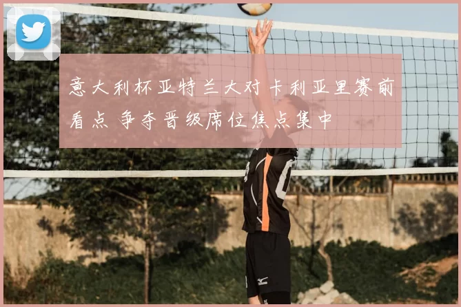 意大利杯亚特兰大对卡利亚里赛前看点 争夺晋级席位焦点集中