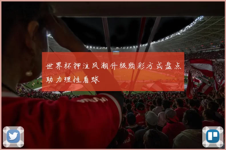世界杯押注风潮升级购彩方式盘点助力理性看球