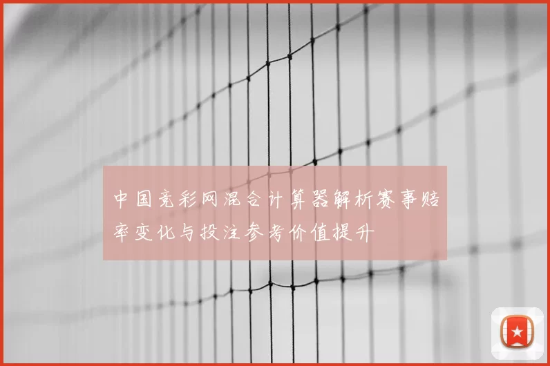 中国竞彩网混合计算器解析赛事赔率变化与投注参考价值提升