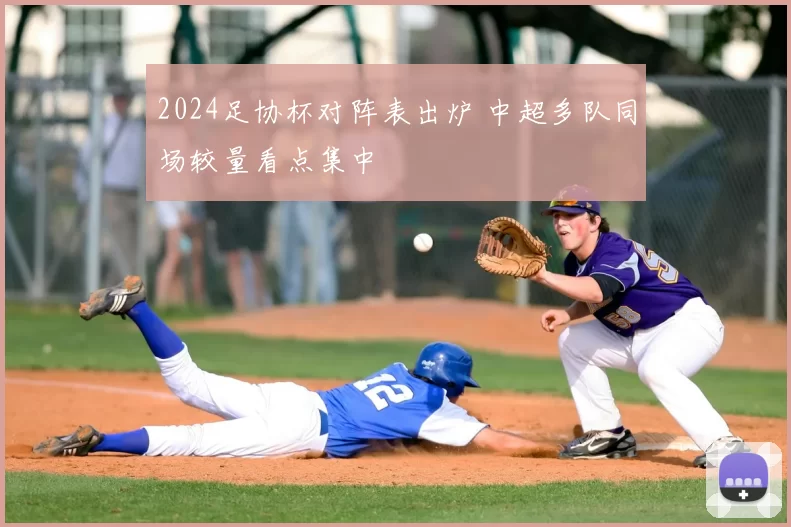 2024足协杯对阵表出炉 中超多队同场较量看点集中