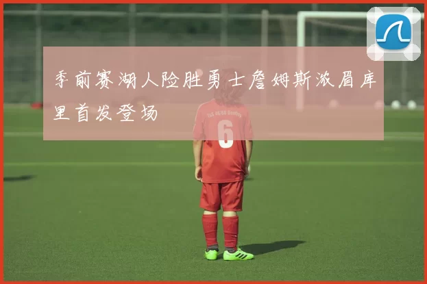 季前赛湖人险胜勇士詹姆斯浓眉库里首发登场