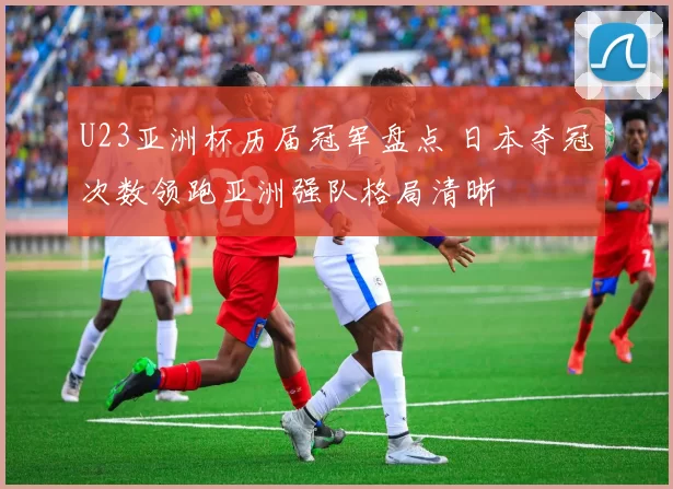 U23亚洲杯历届冠军盘点 日本夺冠次数领跑亚洲强队格局清晰