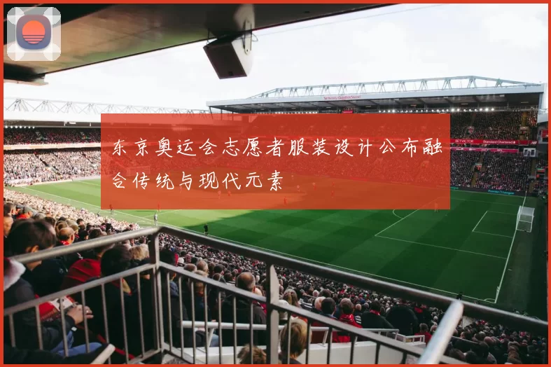 东京奥运会志愿者服装设计公布融合传统与现代元素