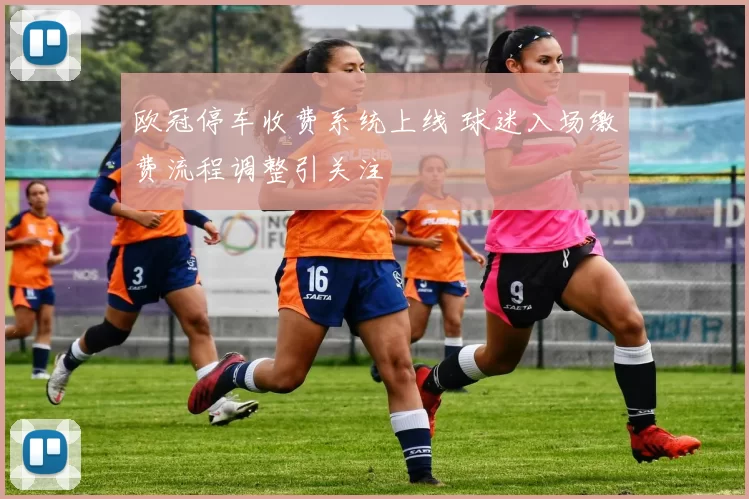 欧冠停车收费系统上线 球迷入场缴费流程调整引关注