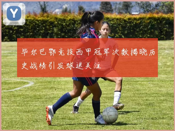 毕尔巴鄂竞技西甲冠军次数揭晓历史战绩引发球迷关注