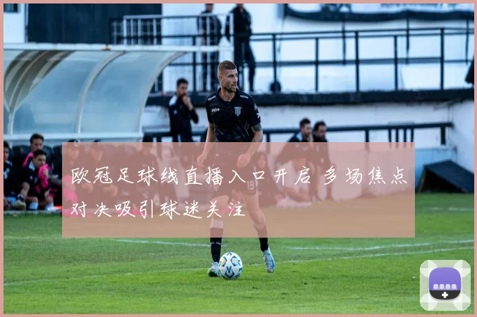 欧冠足球线直播入口开启 多场焦点对决吸引球迷关注