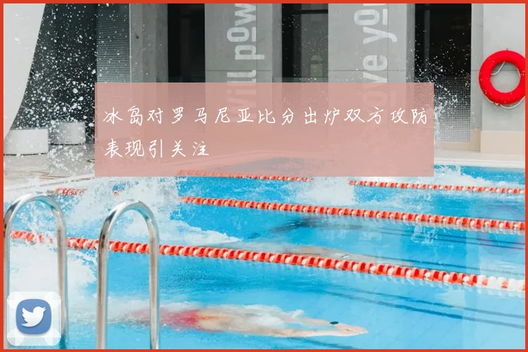 冰岛对罗马尼亚比分出炉双方攻防表现引关注