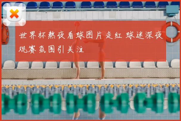 世界杯熬夜看球图片走红 球迷深夜观赛氛围引关注