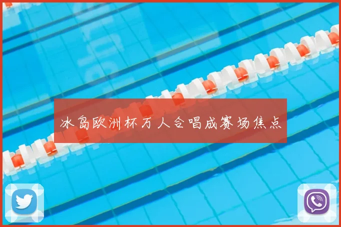 冰岛欧洲杯万人合唱成赛场焦点