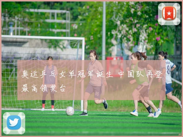 奥运乒乓女单冠军诞生 中国队再登最高领奖台