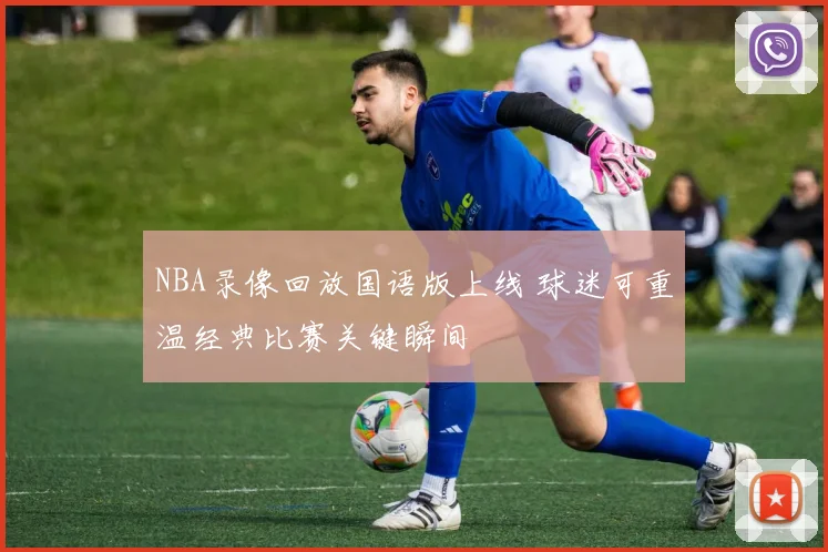 NBA录像回放国语版上线 球迷可重温经典比赛关键瞬间
