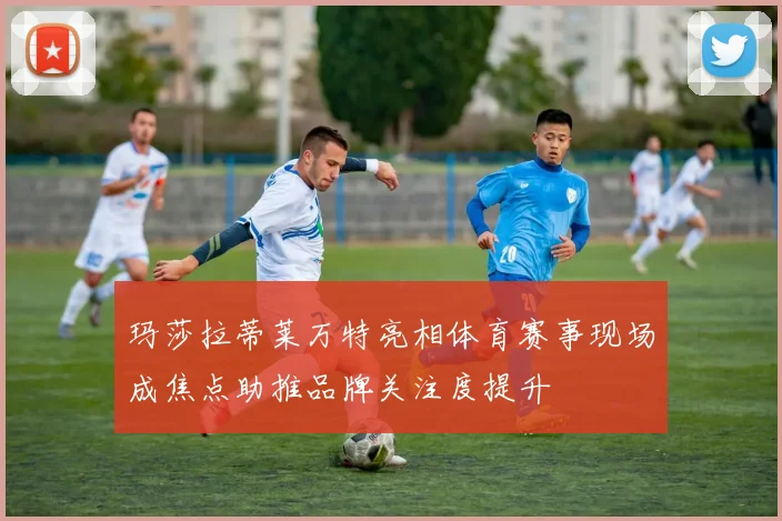 玛莎拉蒂莱万特亮相体育赛事现场成焦点助推品牌关注度提升