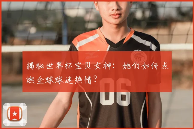 揭秘世界杯宝贝女神:她们如何点燃全球球迷热情?