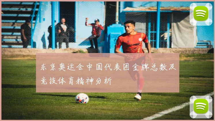 东京奥运会中国代表团金牌总数及竞技体育精神分析