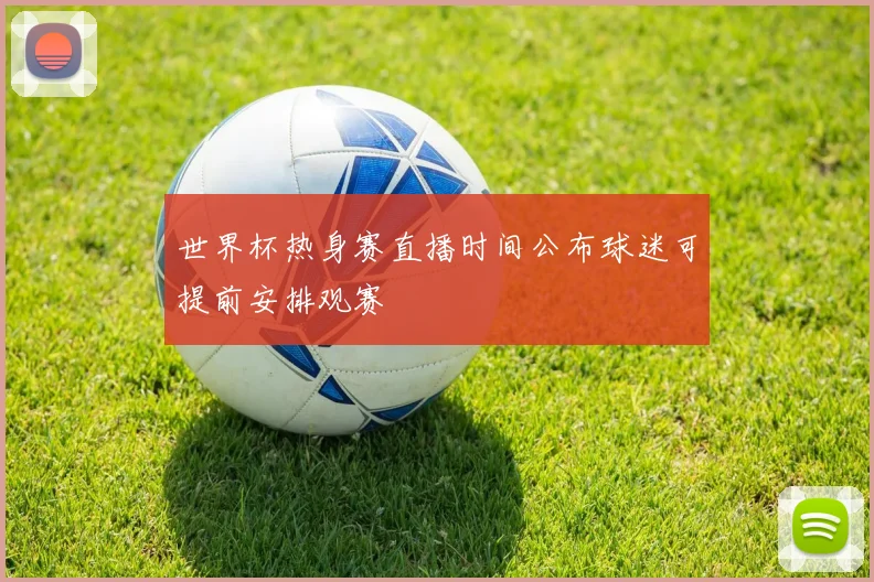 世界杯热身赛直播时间公布球迷可提前安排观赛