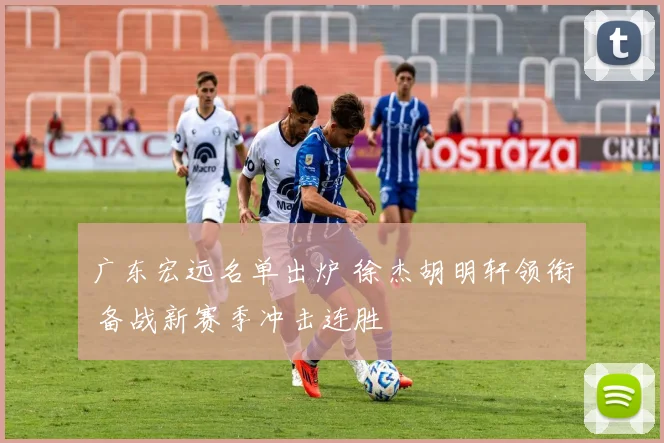 广东宏远名单出炉 徐杰胡明轩领衔 备战新赛季冲击连胜