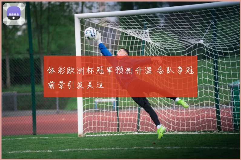 体彩欧洲杯冠军预测升温 各队争冠前景引发关注