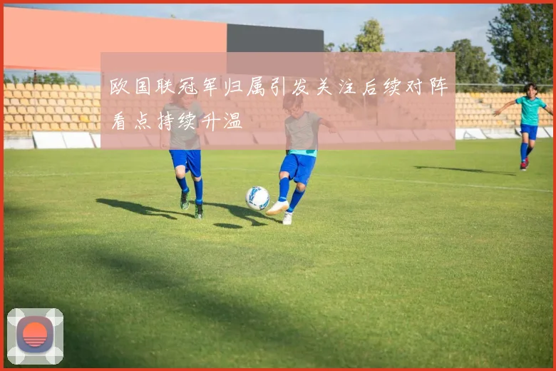 欧国联冠军归属引发关注后续对阵看点持续升温