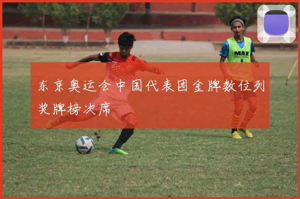 东京奥运会中国代表团金牌数位列奖牌榜次席
